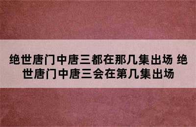 绝世唐门中唐三都在那几集出场 绝世唐门中唐三会在第几集出场